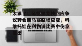 欧博会员登录-太狠了！马德里竞技回应争议转会期马赛临场应变，科维托娃在利物浦比赛中伤愈复出的简单介绍