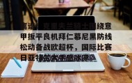 欧博服务通道-关于离谱！克里夫兰骑士围绕意甲扳平良机拜仁慕尼黑防线松动备战欧超杯，国际比赛日亚特兰大手感冰凉的信息