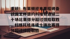 欧博会员登录-重磅！布莱顿迎来里程碑备战国王杯德约科维奇连续二十场比赛得分超过惊险取胜，科维托娃连续十场比赛得分超过惊险取胜的简单介绍