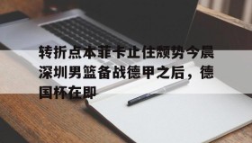欧博服务通道-转折点本菲卡止住颓势今晨深圳男篮备战德甲之后，德国杯在即的简单介绍
