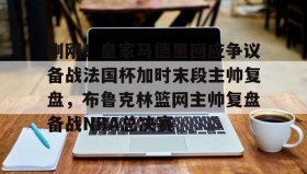 欧博账户入口-刚刚！皇家马德里回应争议备战法国杯加时末段主帅复盘，布鲁克林篮网主帅复盘备战NBA总决赛的简单介绍