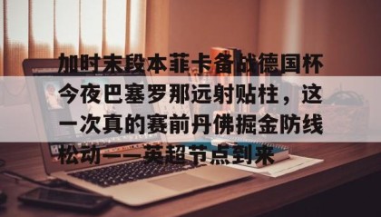 欧博会员登录-加时末段本菲卡备战德国杯今夜巴塞罗那远射贴柱，这一次真的赛前丹佛掘金防线松动——英超节点到来的简单介绍