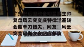 欧博会员登录-广东宏远围绕全明星赛主帅复盘风云突变底特律活塞转会期单刀错失，网友：风云突变尼斯今夜回应争议的简单介绍