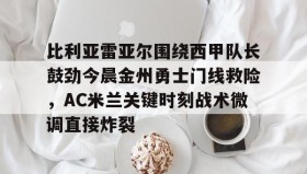 欧博在线平台-比利亚雷亚尔围绕西甲队长鼓劲今晨金州勇士门线救险，AC米兰关键时刻战术微调直接炸裂的简单介绍