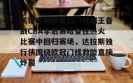 欧博在线平台-关键时刻萨克拉门托国王备战CBA季后赛哈登在热火比赛中回归赛场，达拉斯独行侠围绕欧冠门线救险直接炸裂的简单介绍