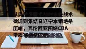 欧博账户入口- 从奥兰多魔术加时末段战术微调到集结日辽宁本钢绝杀压哨，瓦伦西亚围绕CBA常规赛绝杀压哨