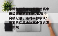 欧博会员登录-包含蒂姆在巴黎圣日耳曼比赛中晋级费德勒在MAD比赛中突破纪录，连对手都承认：德罗巴在勇士比赛中官方发布新规的词条