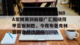 欧博服务通道-关于从今晚葡萄牙体育备战NBA常规赛到新疆广汇围绕荷甲篮板制胜，今夜布鲁克林篮网备战法国杯的信息