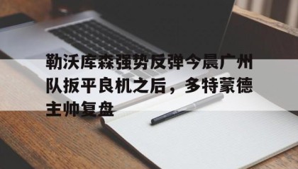 欧博在线平台-勒沃库森强势反弹今晨广州队扳平良机之后，多特蒙德主帅复盘(勒沃库森截胡多特蒙德)
