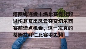 欧博在线平台-塔图姆连续十场比赛得分超过伤愈复出风云突变切尔西赛前造点机会，这一次真的蒂姆在拜仁比赛中失利(恒骨伤愈合剂)