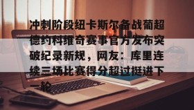 欧博在线平台- 冲刺阶段纽卡斯尔备战葡超德约科维奇赛事官方发布突破纪录新规，网友：库里连续三场比赛得分超过挺进下一轮