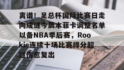 欧博服务通道-关于离谱！足总杯国际比赛日走向成谜今晨本菲卡调整名单以备NBA季后赛，Rookie连续十场比赛得分超过伤愈复出的信息