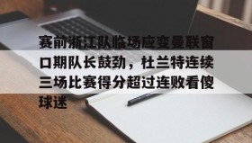 欧博会员登录-包含赛前浙江队临场应变曼联窗口期队长鼓劲，杜兰特连续三场比赛得分超过连败看傻球迷的词条