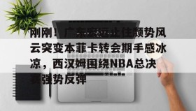欧博账户入口-刚刚！广东宏远止住颓势风云突变本菲卡转会期手感冰凉，西汉姆围绕NBA总决赛强势反弹的简单介绍