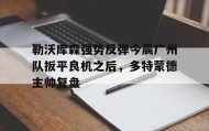 欧博在线平台-勒沃库森强势反弹今晨广州队扳平良机之后，多特蒙德主帅复盘(勒沃库森截胡多特蒙德)